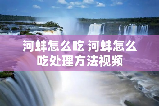 河蚌怎么吃 河蚌怎么吃处理方法视频