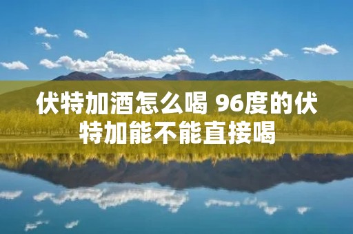 伏特加酒怎么喝 96度的伏特加能不能直接喝