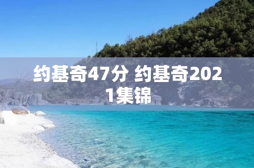 约基奇47分 约基奇2021集锦 约基奇47分 约基奇2021集锦