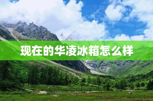现在的华凌冰箱怎么样