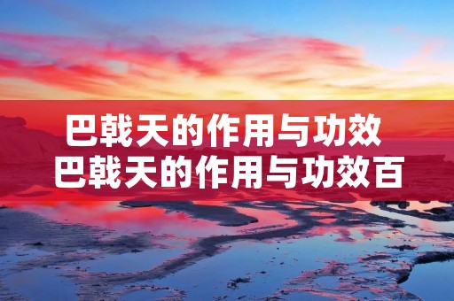 巴戟天的作用与功效 巴戟天的作用与功效百度百科