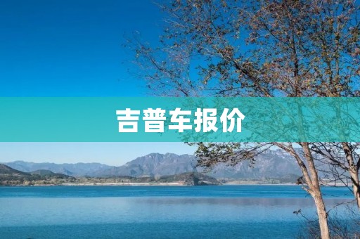 吉普车报价:了解吉普车价格的一切 吉普车报价:了解吉普车价格的一切