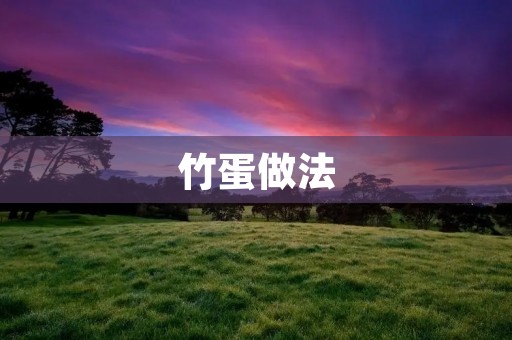 竹蛋做法:传统美味的制作过程 竹蛋做法:传统美味的制作过程
