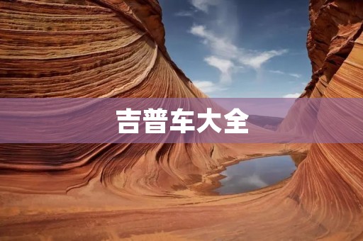 吉普车大全:探索越野之美 吉普车大全:探索越野之美