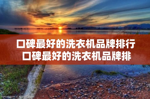 口碑最好的洗衣机品牌排行 口碑最好的洗衣机品牌排行前十名 口碑最好的洗衣机品牌排行 口碑最好的洗衣机品牌排行前十名