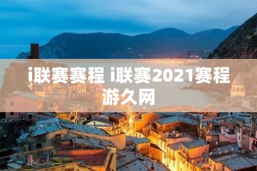 i联赛赛程 i联赛2021赛程游久网
