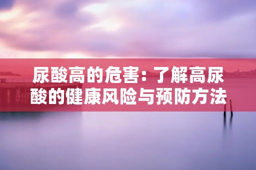 尿酸高的危害: 了解高尿酸的健康风险与预防方法