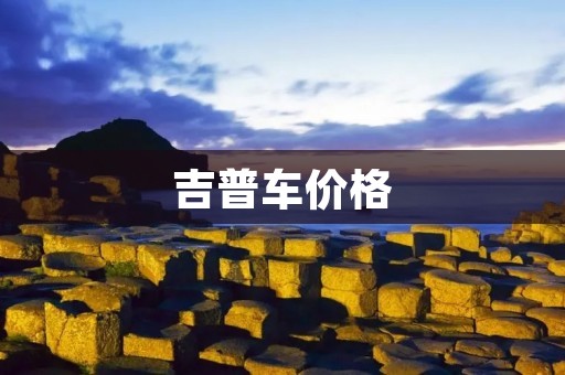 吉普车价格：探索越野之旅的最佳选择