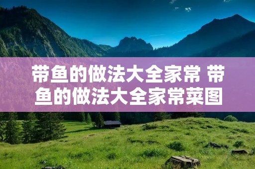 带鱼的做法大全家常 带鱼的做法大全家常菜图片