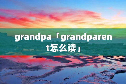 grandpa「grandparent怎么读」