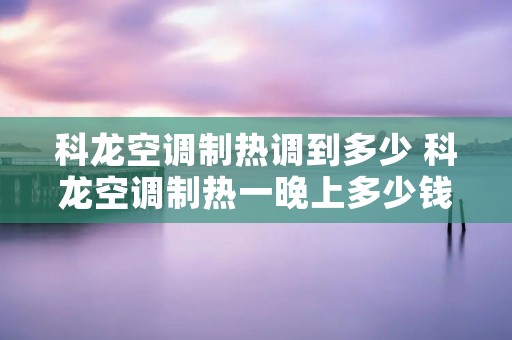 科龙空调制热调到多少 科龙空调制热一晚上多少钱