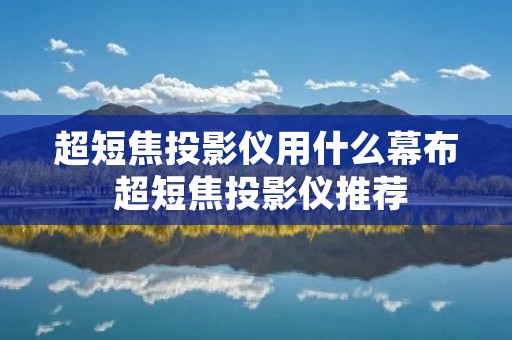 超短焦投影仪用什么幕布 超短焦投影仪推荐 超短焦投影仪用什么幕布 超短焦投影仪推荐