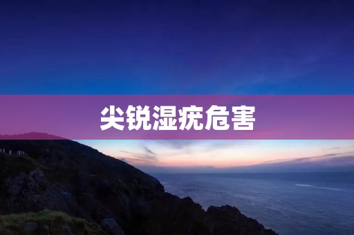 尖锐湿疣危害:了解疾病并及时预防治疗的重要性