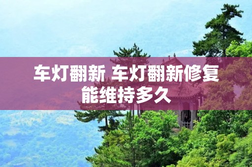 车灯翻新 车灯翻新修复能维持多久