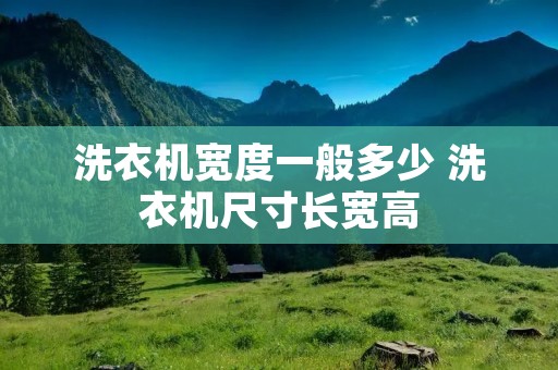 洗衣机宽度一般多少 洗衣机尺寸长宽高 洗衣机宽度一般多少 洗衣机尺寸长宽高