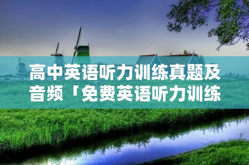 高中英语听力训练真题及音频「免费英语听力训练」 高中英语听力训练真题及音频「免费英语听力训练」