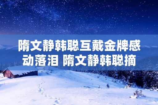 隋文静韩聪互戴金牌感动落泪 隋文静韩聪摘得金牌