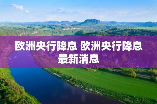 欧洲央行降息 欧洲央行降息最新消息 欧洲央行降息 欧洲央行降息最新消息
