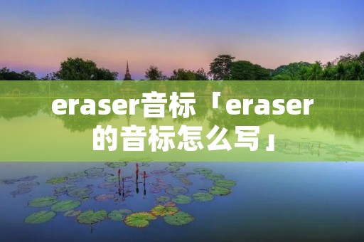 eraser音标「eraser的音标怎么写」