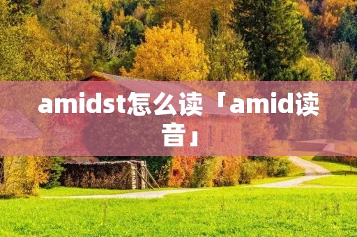 amidst怎么读「amid读音」 amidst怎么读「amid读音」