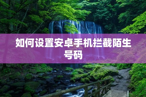 如何设置安卓手机拦截陌生号码
