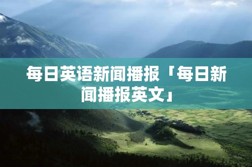 每日英语新闻播报「每日新闻播报英文」