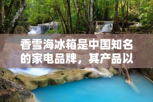 香雪海冰箱是中国知名的家电品牌,其产品以高品质和可靠性而闻名。那么,香雪海冰箱究竟是在哪里生产的呢? 香雪海冰箱是中国知名的家电品牌,其产品以高品质和可靠性而闻名。那么,香雪海冰箱究竟是在哪里生产的呢?