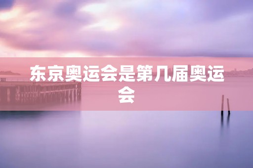 东京奥运会是第几届奥运会 东京奥运会是第几届奥运会