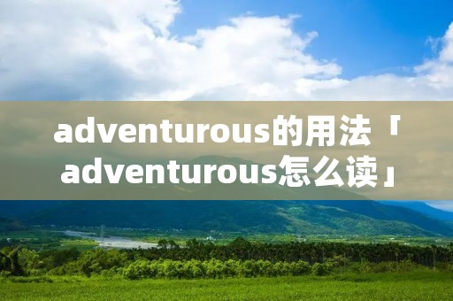 adventurous的用法「adventurous怎么读」