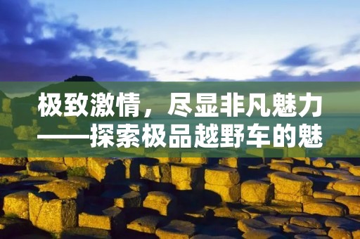 极致**，尽显非凡魅力——探索极品越野车的魅力与实力