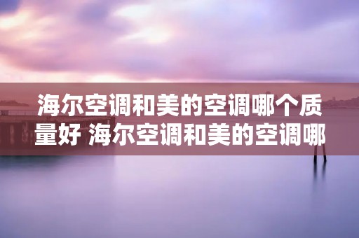 海尔空调和美的空调哪个质量好 海尔空调和美的空调哪个质量好一些
