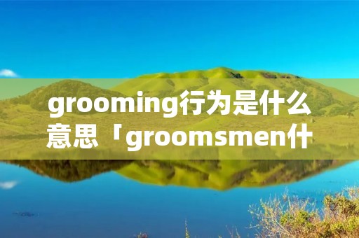 grooming行为是什么意思「groomsmen什么意思」