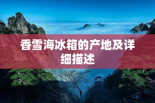香雪海冰箱的产地及详细描述