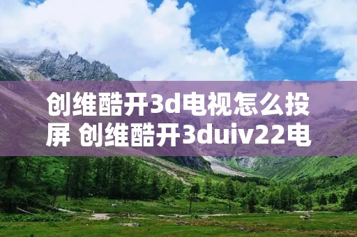 创维酷开3d电视怎么投屏 创维酷开3duiv22电视怎么投屏