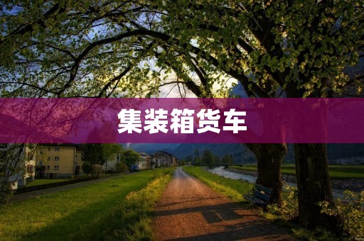 集装箱货车:运输行业的利器 集装箱货车:运输行业的利器