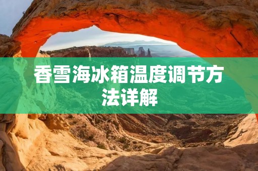 香雪海冰箱温度调节方法详解 香雪海冰箱温度调节方法详解