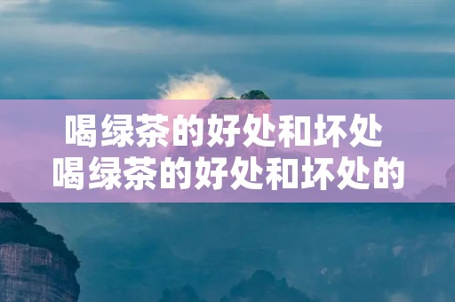 喝绿茶的好处和坏处 喝绿茶的好处和坏处的功效