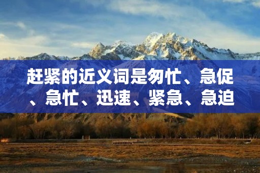 赶紧的近义词是匆忙、急促、急忙、迅速、紧急、急迫等。