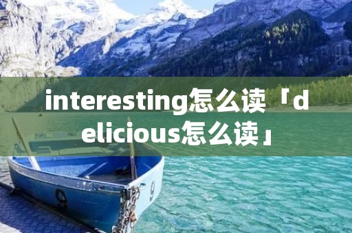 interesting怎么读「delicious怎么读」