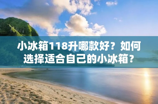 小冰箱118升哪款好？如何选择适合自己的小冰箱？