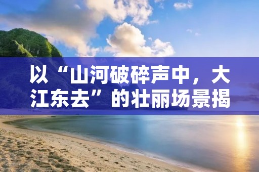 以“山河破碎声中,大江东去”的壮丽场景揭示人生无常