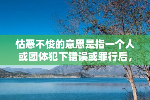 怙恶不悛的意思是指一个人或团体犯下错误或罪行后,不愿意悔过改正,继续坚持错误的行为或态度。这种态度表明了一个人的执迷不悟和固执的性格特点,不愿意接受他人的劝告或改正自己的错误,导致错误再次发生或恶化。