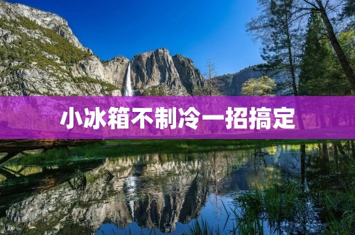 小冰箱不制冷一招搞定：快速解决小冰箱制冷问题的方法