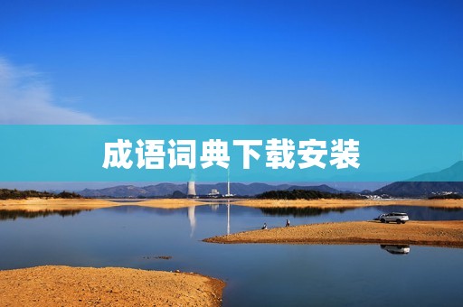 成语词典下载安装:助你掌握中华文化精髓的利器
