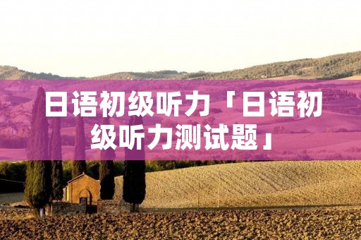 日语初级听力「日语初级听力测试题」
