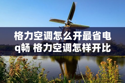 格力空调怎么开最省电q畅 格力空调怎样开比较省电 格力空调怎么开最省电q畅 格力空调怎样开比较省电