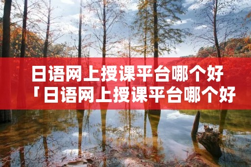 日语网上授课平台哪个好「日语网上授课平台哪个好一点」 日语网上授课平台哪个好「日语网上授课平台哪个好一点」