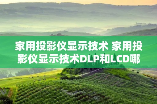 家用投影仪显示技术 家用投影仪显示技术DLP和LCD哪个好
