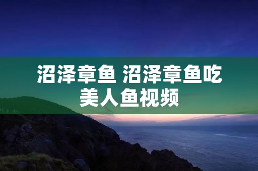 沼泽章鱼 沼泽章鱼吃美人鱼视频 沼泽章鱼 沼泽章鱼吃美人鱼视频