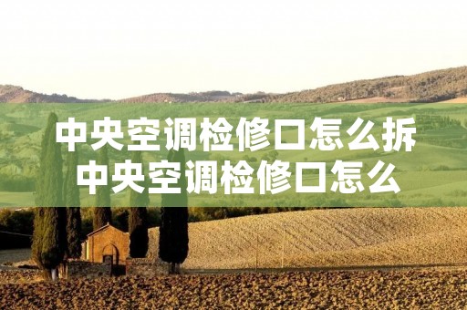中央空调检修口怎么拆 中央空调检修口怎么拆除